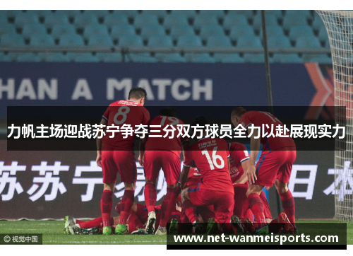 力帆主场迎战苏宁争夺三分双方球员全力以赴展现实力