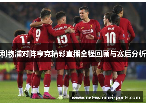 利物浦对阵亨克精彩直播全程回顾与赛后分析
