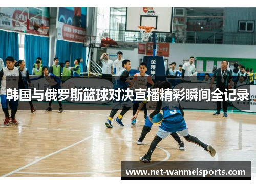 韩国与俄罗斯篮球对决直播精彩瞬间全记录