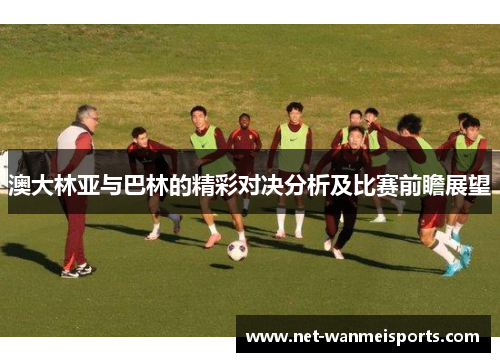 澳大林亚与巴林的精彩对决分析及比赛前瞻展望