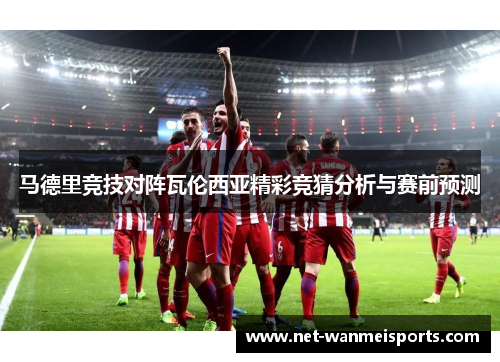马德里竞技对阵瓦伦西亚精彩竞猜分析与赛前预测